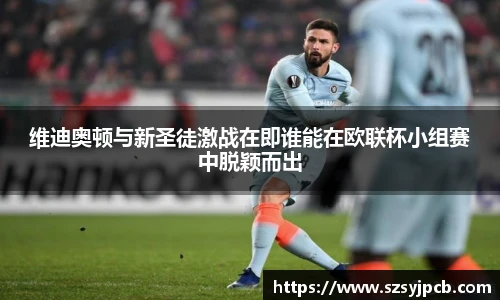 维迪奥顿与新圣徒激战在即谁能在欧联杯小组赛中脱颖而出