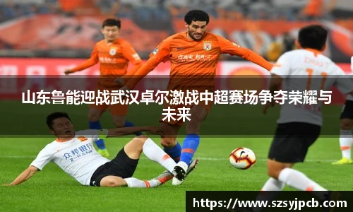山东鲁能迎战武汉卓尔激战中超赛场争夺荣耀与未来